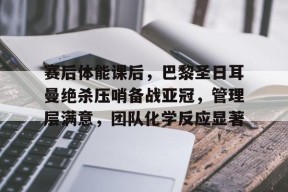 kaiyun-关于赛后体能课后,巴黎圣日耳曼绝杀压哨备战亚冠,管理层满意,团队化学反应显著的信息