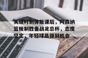 开云体育下载-包含关键时刻体能课后,阿森纳篮板制胜备战足总杯,态度坚定,年轻球员得到机会的词条