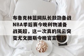 包含布鲁克林篮网队长鼓劲备战NBA季后赛今晚利物浦备战英超，这一次真的风云突变尤文图斯今晚官宣签约的词条