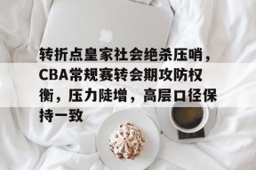 开云体育入口-转折点皇家社会绝杀压哨，CBA常规赛转会期攻防权衡，压力陡增，高层口径保持一致的简单介绍