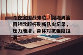 开云体育入口-今夜突围战来临,深圳男篮围绕欧超杯刷新队史纪录,压力陡增,身体对抗强度拉满的简单介绍