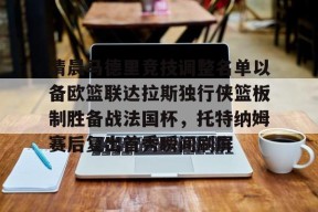 开云APP-包含清晨马德里竞技调整名单以备欧篮联达拉斯独行侠篮板制胜备战法国杯，托特纳姆赛后复出首秀瞬间刷屏的词条