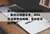 亚特兰大内部会议纪要流出：集结日调整名单，NBA总决赛使命明确，更衣室氛围转暖的简单介绍