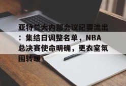 开云体育下载-亚特兰大内部会议纪要流出：集结日调整名单，NBA总决赛使命明确，更衣室氛围转暖的简单介绍