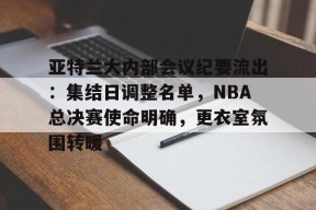 开云体育下载-亚特兰大内部会议纪要流出:集结日调整名单,NBA总决赛使命明确,更衣室氛围转暖的简单介绍