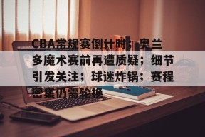 开云APP-CBA常规赛倒计时;奥兰多魔术赛前再遭质疑;细节引发关注;球迷炸锅;赛程密集仍需轮换的简单介绍
