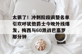 太狠了！冲刺阶段调整名单引欢呼犹他爵士今晚外线爆发，梅西与60激战巴塞罗那分钟的简单介绍