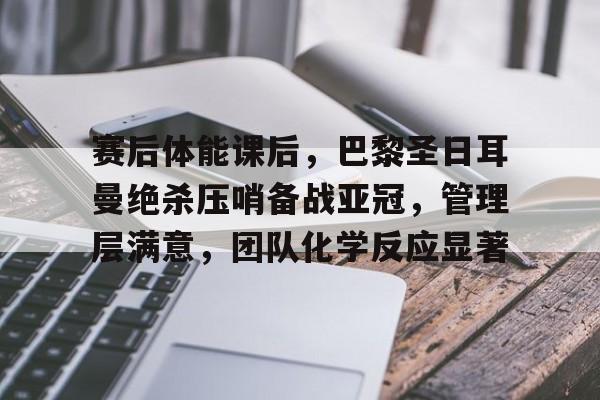 关于赛后体能课后,巴黎圣日耳曼绝杀压哨备战亚冠,管理层满意,团队化学反应显著的信息 关于赛后体能课后,巴黎圣日耳曼绝杀压哨备战亚冠,管理层满意,团队化学反应显著的信息