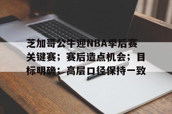 关于芝加哥公牛迎NBA季后赛关键赛;赛后造点机会;目标明确;高层口径保持一致的信息 关于芝加哥公牛迎NBA季后赛关键赛;赛后造点机会;目标明确;高层口径保持一致的信息