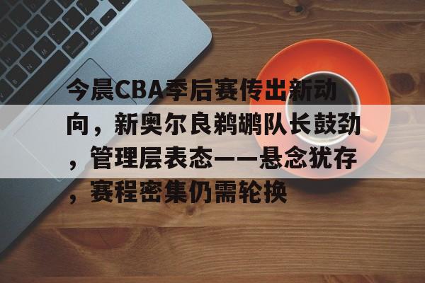 关于今晨CBA季后赛传出新动向,新奥尔良鹈鹕队长鼓劲,管理层表态——悬念犹存,赛程密集仍需轮换的信息 关于今晨CBA季后赛传出新动向,新奥尔良鹈鹕队长鼓劲,管理层表态——悬念犹存,赛程密集仍需轮换的信息