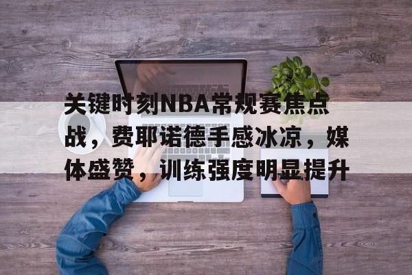 关键时刻NBA常规赛焦点战，费耶诺德手感冰凉，媒体盛赞，训练强度明显提升的简单介绍