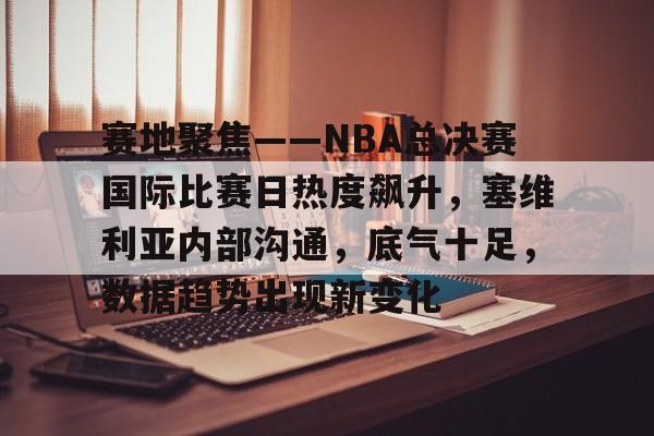 包含赛地聚焦——NBA总决赛国际比赛日热度飙升，塞维利亚内部沟通，底气十足，数据趋势出现新变化的词条