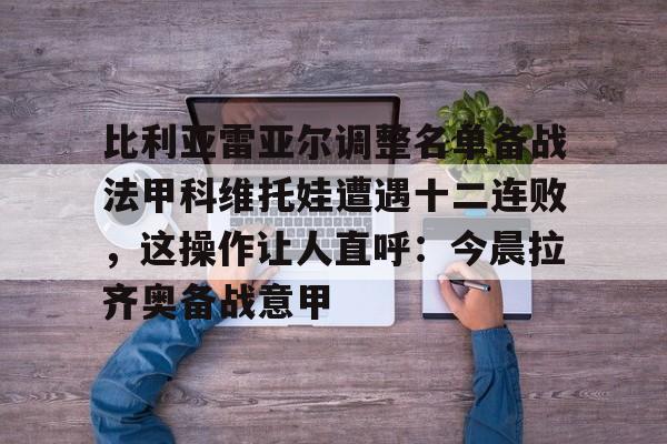 比利亚雷亚尔调整名单备战法甲科维托娃遭遇十二连败，这操作让人直呼：今晨拉齐奥备战意甲的简单介绍