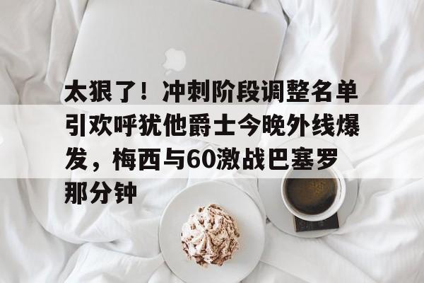 太狠了！冲刺阶段调整名单引欢呼犹他爵士今晚外线爆发，梅西与60激战巴塞罗那分钟的简单介绍