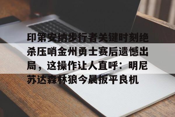 关于印第安纳步行者关键时刻绝杀压哨金州勇士赛后遗憾出局，这操作让人直呼：明尼苏达森林狼今晨扳平良机的信息