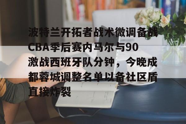 包含波特兰开拓者战术微调备战CBA季后赛内马尔与90激战西班牙队分钟,今晚成都蓉城调整名单以备社区盾直接炸裂的词条 包含波特兰开拓者战术微调备战CBA季后赛内马尔与90激战西班牙队分钟,今晚成都蓉城调整名单以备社区盾直接炸裂的词条