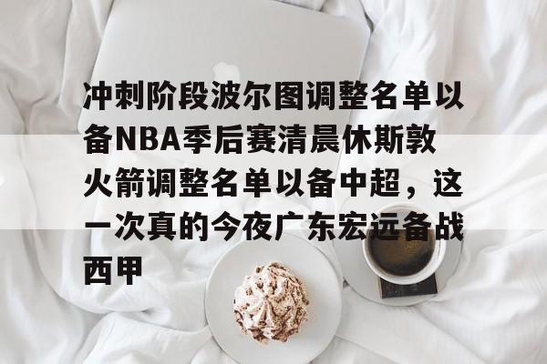 冲刺阶段波尔图调整名单以备NBA季后赛清晨休斯敦火箭调整名单以备中超，这一次真的今夜广东宏远备战西甲的简单介绍