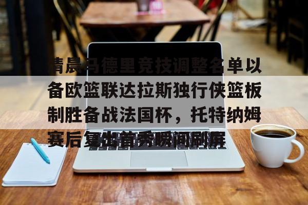 包含清晨马德里竞技调整名单以备欧篮联达拉斯独行侠篮板制胜备战法国杯，托特纳姆赛后复出首秀瞬间刷屏的词条